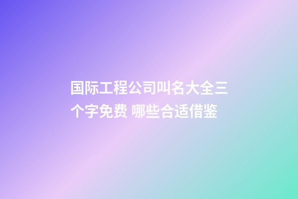 国际工程公司叫名大全三个字免费 哪些合适借鉴